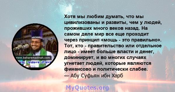 Хотя мы любим думать, что мы цивилизованы и развиты, чем у людей, проживших много веков назад. На самом деле мир все еще проходит через принцип «мощь - это правильно». Тот, кто - правительство или отдельное лицо - имеет 