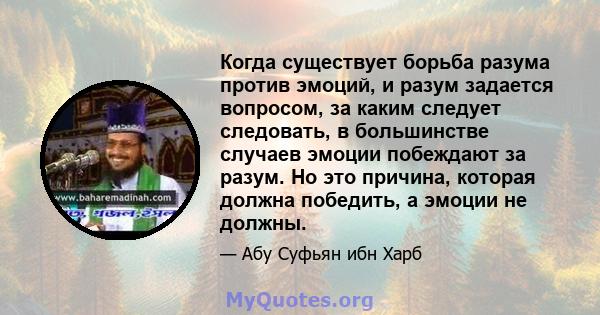 Когда существует борьба разума против эмоций, и разум задается вопросом, за каким следует следовать, в большинстве случаев эмоции побеждают за разум. Но это причина, которая должна победить, а эмоции не должны.