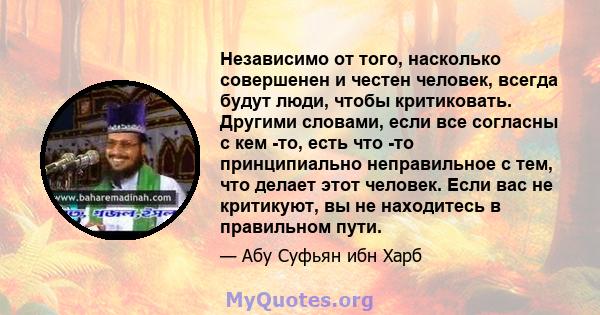 Независимо от того, насколько совершенен и честен человек, всегда будут люди, чтобы критиковать. Другими словами, если все согласны с кем -то, есть что -то принципиально неправильное с тем, что делает этот человек. Если 