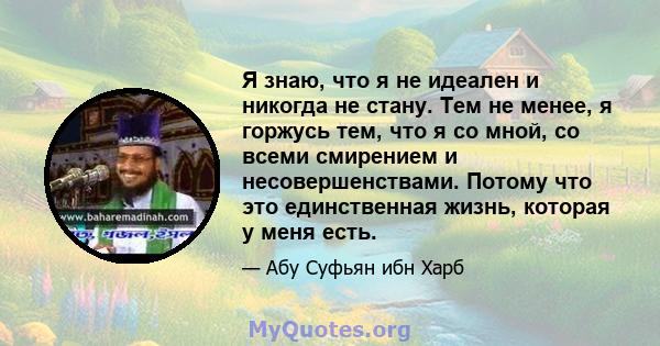 Я знаю, что я не идеален и никогда не стану. Тем не менее, я горжусь тем, что я со мной, со всеми смирением и несовершенствами. Потому что это единственная жизнь, которая у меня есть.