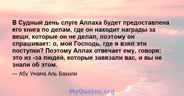 В Судный день слуге Аллаха будет предоставлена ​​его книга по делам, где он находит награды за вещи, которые он не делал, поэтому он спрашивает: о, мой Господь, где я взял эти поступки? Поэтому Аллах отвечает ему,