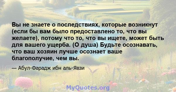 Вы не знаете о последствиях, которые возникнут (если бы вам было предоставлено то, что вы желаете), потому что то, что вы ищете, может быть для вашего ущерба. (О душа) Будьте осознавать, что ваш хозяин лучше осознает