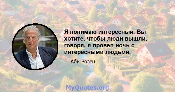 Я понимаю интересный. Вы хотите, чтобы люди вышли, говоря, я провел ночь с интересными людьми.