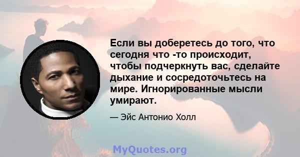 Если вы доберетесь до того, что сегодня что -то происходит, чтобы подчеркнуть вас, сделайте дыхание и сосредоточьтесь на мире. Игнорированные мысли умирают.