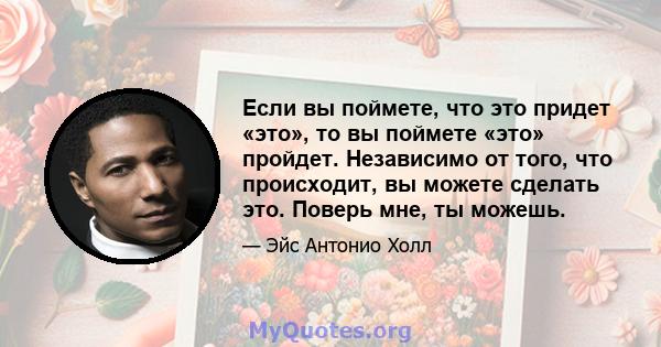 Если вы поймете, что это придет «это», то вы поймете «это» пройдет. Независимо от того, что происходит, вы можете сделать это. Поверь мне, ты можешь.