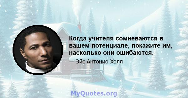 Когда учителя сомневаются в вашем потенциале, покажите им, насколько они ошибаются.