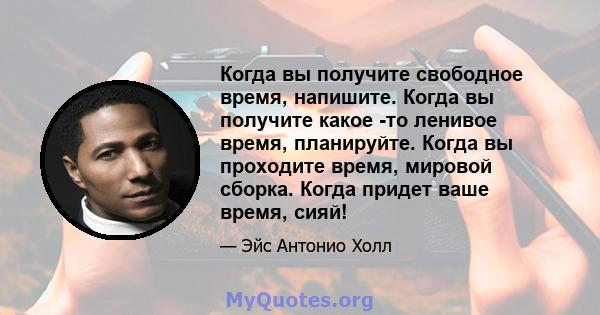 Когда вы получите свободное время, напишите. Когда вы получите какое -то ленивое время, планируйте. Когда вы проходите время, мировой сборка. Когда придет ваше время, сияй!