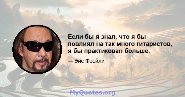 Если бы я знал, что я бы повлиял на так много гитаристов, я бы практиковал больше.