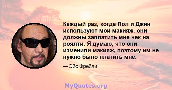 Каждый раз, когда Пол и Джин используют мой макияж, они должны заплатить мне чек на роялти. Я думаю, что они изменили макияж, поэтому им не нужно было платить мне.