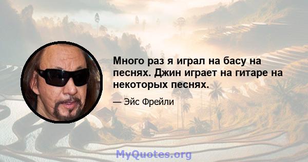 Много раз я играл на басу на песнях. Джин играет на гитаре на некоторых песнях.