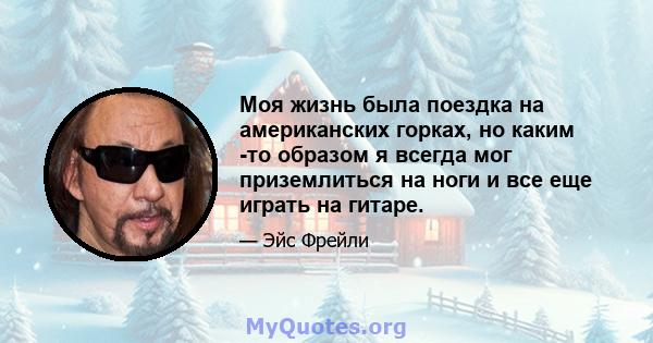 Моя жизнь была поездка на американских горках, но каким -то образом я всегда мог приземлиться на ноги и все еще играть на гитаре.