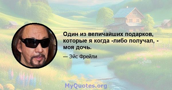 Один из величайших подарков, которые я когда -либо получал, - моя дочь.