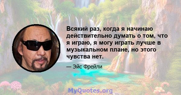 Всякий раз, когда я начинаю действительно думать о том, что я играю, я могу играть лучше в музыкальном плане, но этого чувства нет.