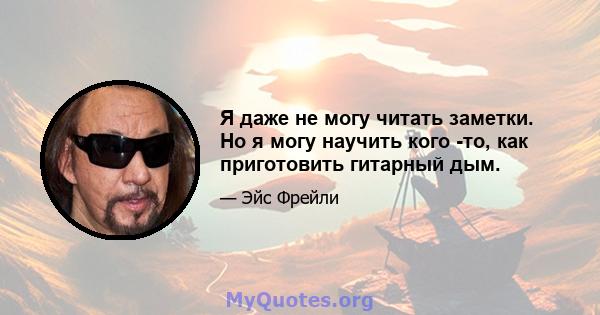 Я даже не могу читать заметки. Но я могу научить кого -то, как приготовить гитарный дым.