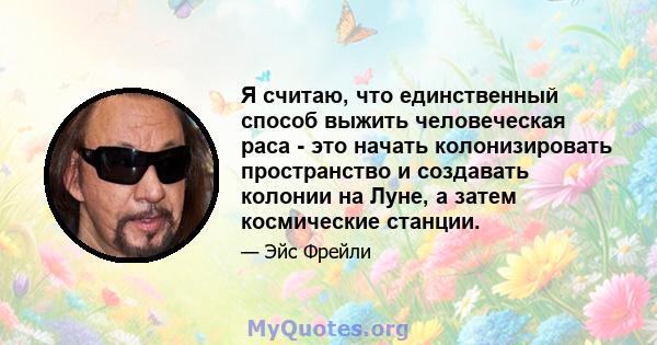 Я считаю, что единственный способ выжить человеческая раса - это начать колонизировать пространство и создавать колонии на Луне, а затем космические станции.