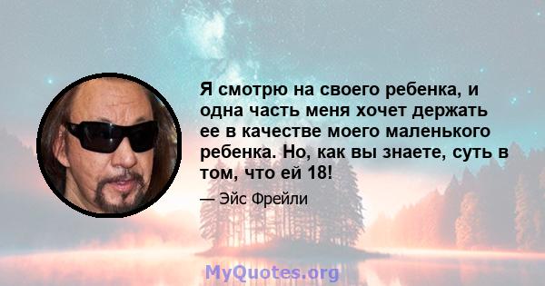 Я смотрю на своего ребенка, и одна часть меня хочет держать ее в качестве моего маленького ребенка. Но, как вы знаете, суть в том, что ей 18!