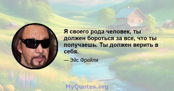 Я своего рода человек, ты должен бороться за все, что ты получаешь. Ты должен верить в себя.