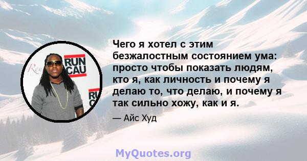 Чего я хотел с этим безжалостным состоянием ума: просто чтобы показать людям, кто я, как личность и почему я делаю то, что делаю, и почему я так сильно хожу, как и я.