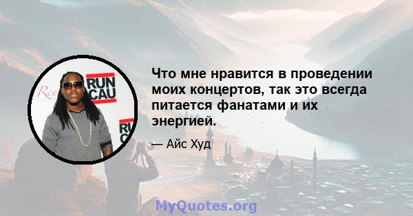 Что мне нравится в проведении моих концертов, так это всегда питается фанатами и их энергией.