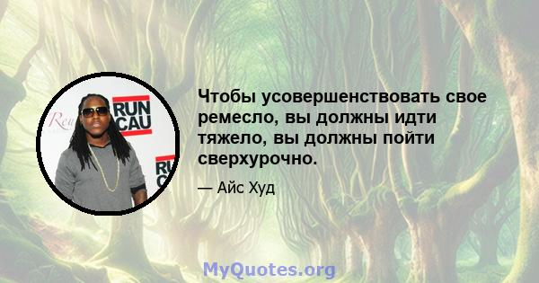 Чтобы усовершенствовать свое ремесло, вы должны идти тяжело, вы должны пойти сверхурочно.