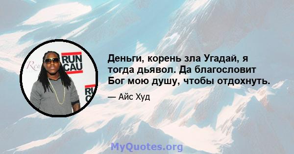 Деньги, корень зла Угадай, я тогда дьявол. Да благословит Бог мою душу, чтобы отдохнуть.