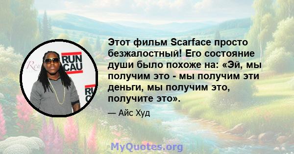 Этот фильм Scarface просто безжалостный! Его состояние души было похоже на: «Эй, мы получим это - мы получим эти деньги, мы получим это, получите это».