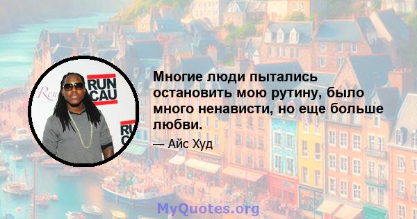 Многие люди пытались остановить мою рутину, было много ненависти, но еще больше любви.