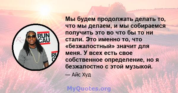 Мы будем продолжать делать то, что мы делаем, и мы собираемся получить это во что бы то ни стали. Это именно то, что «безжалостный» значит для меня. У всех есть свое собственное определение, но я безжалостно с этой