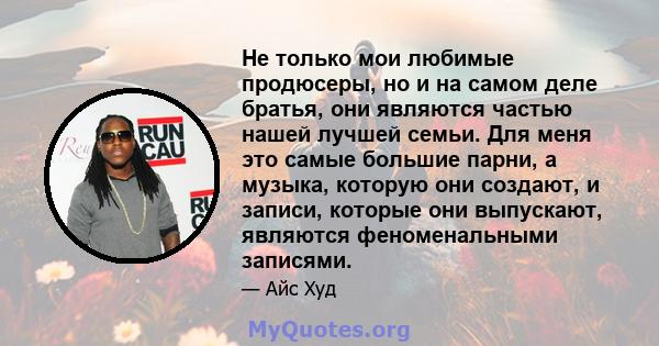 Не только мои любимые продюсеры, но и на самом деле братья, они являются частью нашей лучшей семьи. Для меня это самые большие парни, а музыка, которую они создают, и записи, которые они выпускают, являются