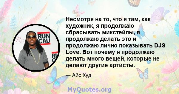 Несмотря на то, что я там, как художник, я продолжаю сбрасывать микстейпы, я продолжаю делать это и продолжаю лично показывать DJS Love. Вот почему я продолжаю делать много вещей, которые не делают другие артисты.