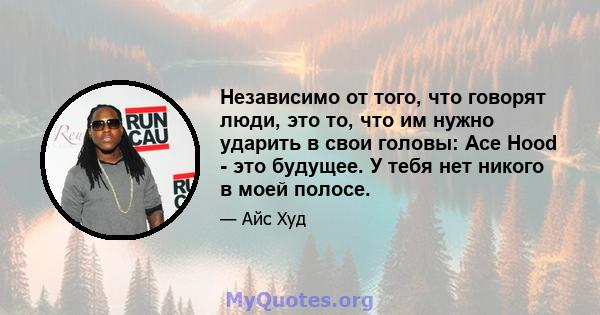 Независимо от того, что говорят люди, это то, что им нужно ударить в свои головы: Ace Hood - это будущее. У тебя нет никого в моей полосе.