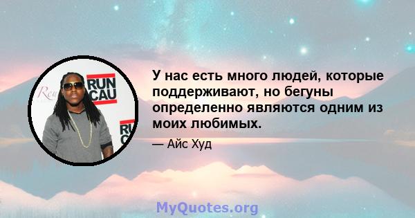 У нас есть много людей, которые поддерживают, но бегуны определенно являются одним из моих любимых.