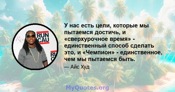 У нас есть цели, которые мы пытаемся достичь, и «сверхурочное время» - единственный способ сделать это, и «Чемпион» - единственное, чем мы пытаемся быть.