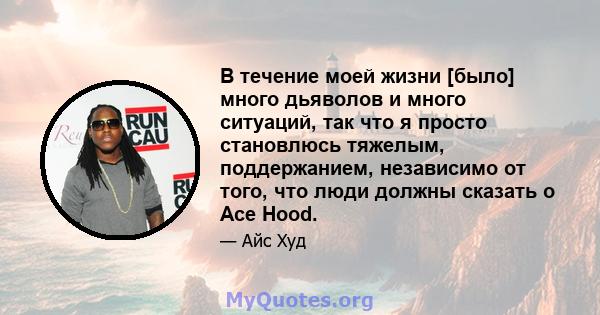 В течение моей жизни [было] много дьяволов и много ситуаций, так что я просто становлюсь тяжелым, поддержанием, независимо от того, что люди должны сказать о Ace Hood.