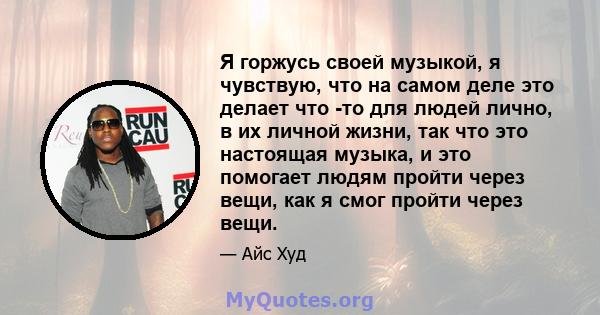 Я горжусь своей музыкой, я чувствую, что на самом деле это делает что -то для людей лично, в их личной жизни, так что это настоящая музыка, и это помогает людям пройти через вещи, как я смог пройти через вещи.