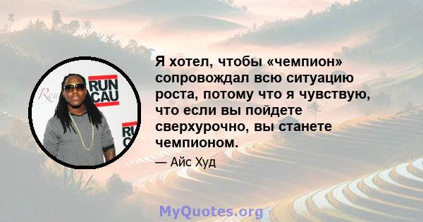 Я хотел, чтобы «чемпион» сопровождал всю ситуацию роста, потому что я чувствую, что если вы пойдете сверхурочно, вы станете чемпионом.