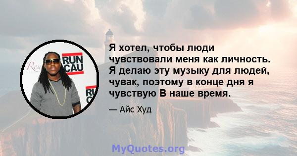 Я хотел, чтобы люди чувствовали меня как личность. Я делаю эту музыку для людей, чувак, поэтому в конце дня я чувствую В наше время.