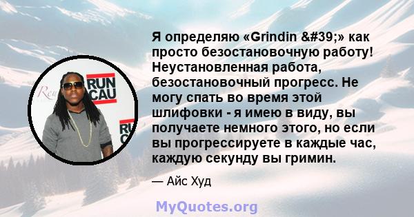 Я определяю «Grindin '» как просто безостановочную работу! Неустановленная работа, безостановочный прогресс. Не могу спать во время этой шлифовки - я имею в виду, вы получаете немного этого, но если вы