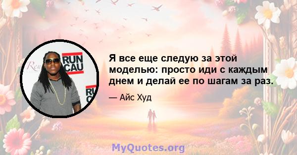 Я все еще следую за этой моделью: просто иди с каждым днем ​​и делай ее по шагам за раз.