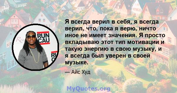 Я всегда верил в себя, я всегда верил, что, пока я верю, ничто иное не имеет значения. Я просто вкладываю этот тип мотивации и такую ​​энергию в свою музыку, и я всегда был уверен в своей музыке.