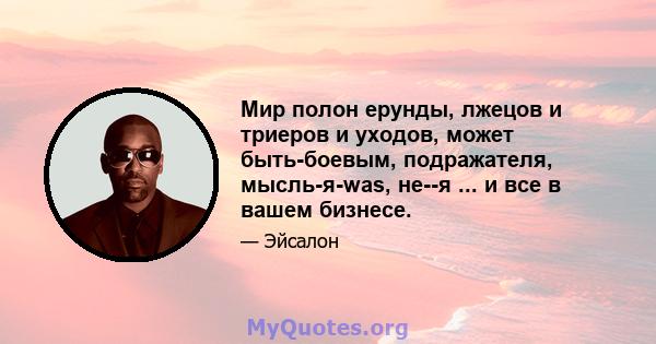 Мир полон ерунды, лжецов и триеров и уходов, может быть-боевым, подражателя, мысль-я-was, не--я ... и все в вашем бизнесе.