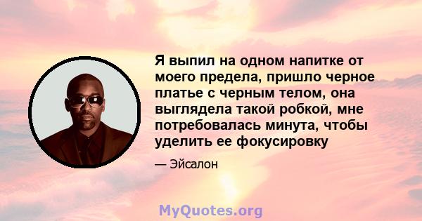 Я выпил на одном напитке от моего предела, пришло черное платье с черным телом, она выглядела такой робкой, мне потребовалась минута, чтобы уделить ее фокусировку