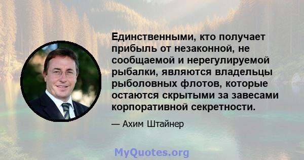 Единственными, кто получает прибыль от незаконной, не сообщаемой и нерегулируемой рыбалки, являются владельцы рыболовных флотов, которые остаются скрытыми за завесами корпоративной секретности.