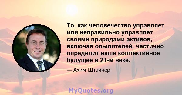 То, как человечество управляет или неправильно управляет своими природами активов, включая опылителей, частично определит наше коллективное будущее в 21-м веке.