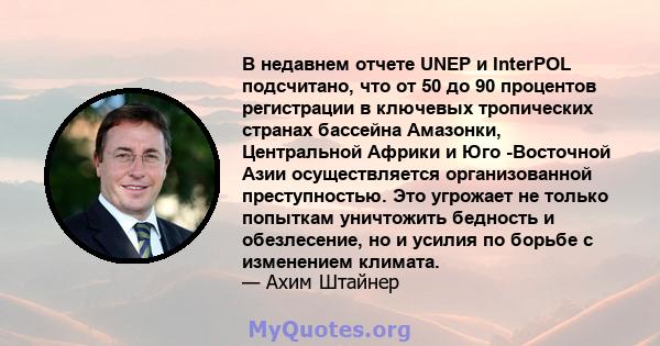 В недавнем отчете UNEP и InterPOL подсчитано, что от 50 до 90 процентов регистрации в ключевых тропических странах бассейна Амазонки, Центральной Африки и Юго -Восточной Азии осуществляется организованной преступностью. 