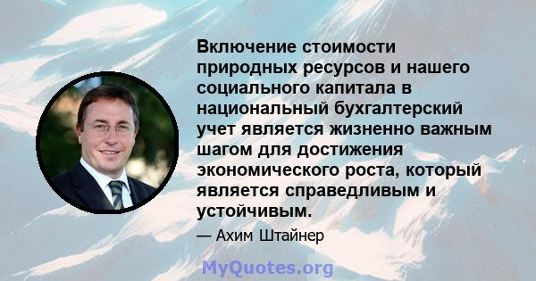 Включение стоимости природных ресурсов и нашего социального капитала в национальный бухгалтерский учет является жизненно важным шагом для достижения экономического роста, который является справедливым и устойчивым.