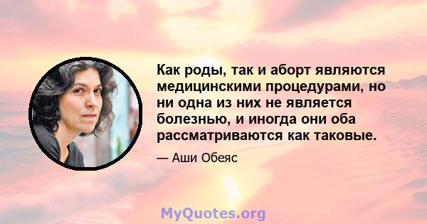 Как роды, так и аборт являются медицинскими процедурами, но ни одна из них не является болезнью, и иногда они оба рассматриваются как таковые.