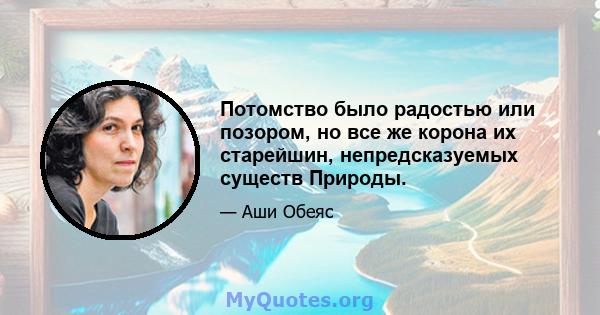 Потомство было радостью или позором, но все же корона их старейшин, непредсказуемых существ Природы.