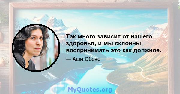 Так много зависит от нашего здоровья, и мы склонны воспринимать это как должное.