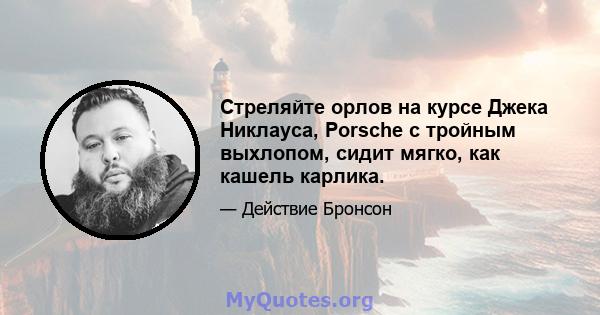 Стреляйте орлов на курсе Джека Никлауса, Porsche с тройным выхлопом, сидит мягко, как кашель карлика.